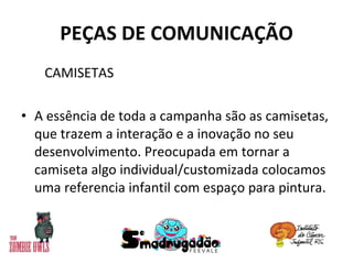 PEÇAS DE COMUNICAÇÃO CAMISETAS A essência de toda a campanha são as camisetas, que trazem a interação e a inovação no seu desenvolvimento. Preocupada em tornar a camiseta algo individual/customizada colocamos uma referencia infantil com espaço para pintura. 