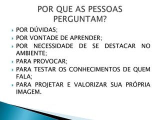    POR DÚVIDAS;
   POR VONTADE DE APRENDER;
   POR NECESSIDADE DE SE DESTACAR NO
    AMBIENTE;
   PARA PROVOCAR;
   PARA TESTAR OS CONHECIMENTOS DE QUEM
    FALA;
   PARA PROJETAR E VALORIZAR SUA PRÓPRIA
    IMAGEM.
 