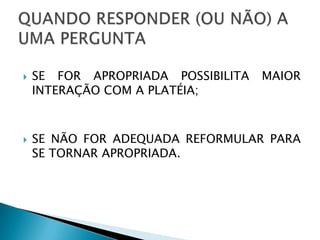    SE FOR APROPRIADA POSSIBILITA   MAIOR
    INTERAÇÃO COM A PLATÉIA;



   SE NÃO FOR ADEQUADA REFORMULAR PARA
    SE TORNAR APROPRIADA.
 