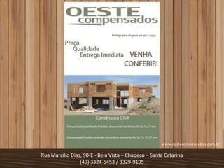 www.oestecompensados.com.br

Rua Marcílio Dias, 90-E - Bela Vista – Chapecó – Santa Catarina
                 (49) 3324-5453 / 3329-9195
 