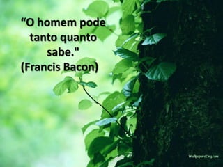 “O homem pode
  tanto quanto
     sabe."
(Francis Bacon)
 