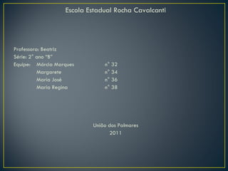 Escola Estadual Rocha Cavalcanti Professora: Beatriz Série: 2° ano “B” Equipe:  Márcia Marques n° 32 Margarete n° 34 Maria José n° 36 Maria Regina n° 38 União dos Palmares 2011 
