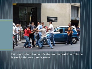 Essa agressão física no trânsito ocorreu devido a falta de humanidade  com o ser humano 