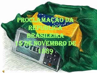 PROCLAMAÇÃO DA
    REPUBLICA
    BRASILEIRA
15 DE NOVEMBRO DE
       1889
 