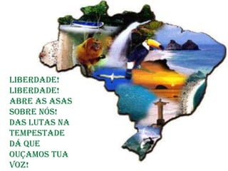 Liberdade! Liberdade!
 Abre as asas sobre nós!
Liberdade!
 Das lutas na tempestade
Liberdade!
Abre as asas
sobre que ouçamos tua voz!
 Dá nós!
Das lutas na
tempestade
Dá que
ouçamos tua
voz!
 