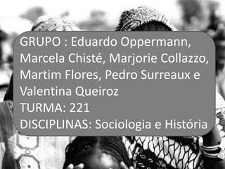 GRUPO : Eduardo Oppermann,
Marcela Chisté, Marjorie Collazzo,
Martim Flores, Pedro Surreaux e
Valentina Queiroz
TURMA: 221
DISCIPLINAS: Sociologia e História
 