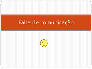 Falta de comunicação
 