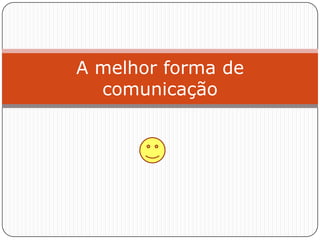 A melhor forma de
  comunicação
 