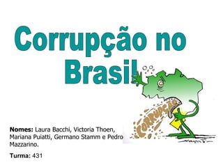 Corrupção no  Brasil Nomes:  Laura Bacchi, Victoria Thoen, Mariana Puiatti, Germano Stamm e Pedro Mazzarino.   Turma:  431 