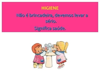 HIGIENE Não é brincadeira, devemos levar a sério.  Significa saúde. 