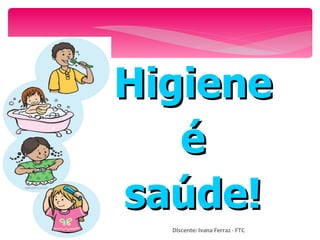 Higiene  é  saúde!  Discente: Ivana Ferraz - FTC 