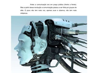 Antes a comunicação era em praça pública (frente a frente). Mas a partir dessa revolução a comunicação passou a ser feita por grupos de elite. O povo não tem mais voz, apenas ouve e observa, não tem mais influência. 
