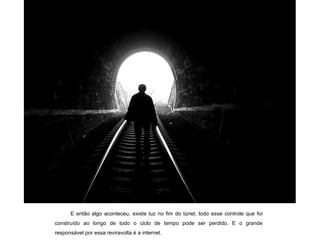 E então algo aconteceu, existe luz no fim do túnel, todo esse controle que foi construído ao longo de todo o ciclo de tempo pode ser perdido. E o grande responsável por essa reviravolta é a internet. 