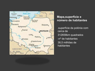Mapa,superficie e
número de habitantes

-superfície da polónia com
cerca de
312658km quadrados
-nº de habitantes
38,5 milhões de
habitantes
 