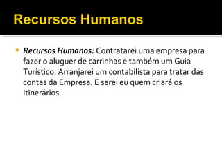 Recursos Humanos:  Contratarei uma empresa para fazer o aluguer de carrinhas e também um Guia Turístico. Arranjarei um contabilista para tratar das contas da Empresa. E serei eu quem criará os Itinerários. 