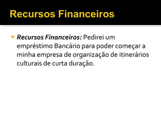Recursos Financeiros:  Pedirei um empréstimo Bancário para poder começar a minha empresa de organização de itinerários culturais de curta duração. 