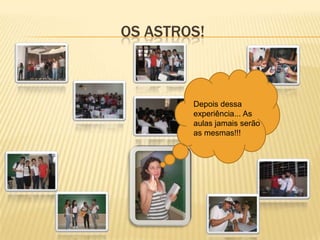 OS ASTROS!



        Depois dessa
        experiência... As
        aulas jamais serão
        as mesmas!!!
 