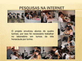 PESQUISAS NA INTERNET




O projeto envolveu alunos de quatro
turmas; por isso foi necessário trabalhar
no laboratório em turnos de três
horas/aula por turma.
 