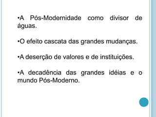 •A Pós-Modernidade como divisor de
águas.

•O efeito cascata das grandes mudanças.

•A deserção de valores e de instituições.

•A decadência das grandes idéias e o
mundo Pós-Moderno.
 
