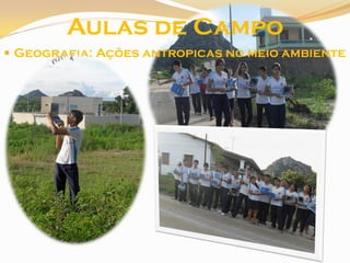 Aulas de Campo
 Geografia: Ações antropicas no meio ambiente
 