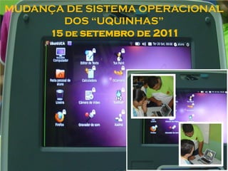 MUDANÇA DE SISTEMA OPERACIONAL
        DOS “UQUINHAS”
     15 de setembro de 2011
 