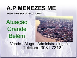 A.P MENEZES ME www.nossocorretor.com Vende - Aluga - Administra aluguéis Telefone 3081-7312 Atuação Grande Belém 