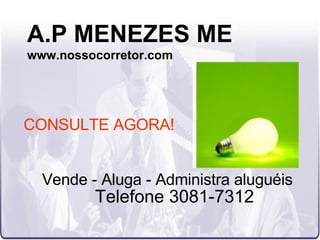 A.P MENEZES ME www.nossocorretor.com Vende - Aluga - Administra aluguéis Telefone 3081-7312 CONSULTE AGORA! 