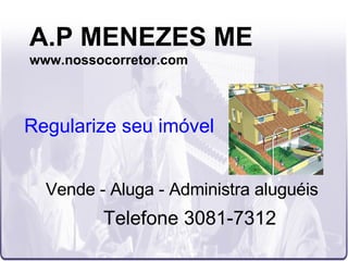 A.P MENEZES ME www.nossocorretor.com Vende - Aluga - Administra aluguéis Telefone 3081-7312 Regularize seu imóvel 