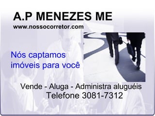 A.P MENEZES ME www.nossocorretor.com Vende - Aluga - Administra aluguéis Telefone 3081-7312 Nós captamos  imóveis para você 