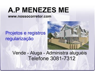 A.P MENEZES ME www.nossocorretor.com Vende - Aluga - Administra aluguéis Telefone 3081-7312 Projetos e registros  regularização 