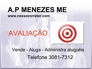 A.P MENEZES ME www.nossocorretor.com Vende - Aluga - Administra aluguéis Telefone 3081-7312 AVALIAÇÃO 