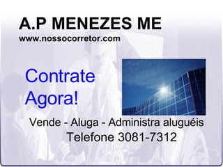 A.P MENEZES ME www.nossocorretor.com Vende - Aluga - Administra aluguéis Telefone 3081-7312 Contrate Agora! 