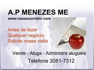 A.P MENEZES ME www.nossocorretor.com Vende - Aluga - Administra aluguéis Telefone 3081-7312 Antes de fazer  Qualquer negócio  Solicite nossa visita 