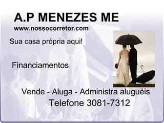 A.P MENEZES ME www.nossocorretor.com Vende - Aluga - Administra aluguéis Telefone 3081-7312 Sua casa própria aqui! Financiamentos 