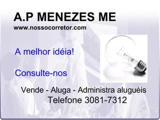 A.P MENEZES ME www.nossocorretor.com Vende - Aluga - Administra aluguéis Telefone 3081-7312 A melhor idéia! Consulte-nos 