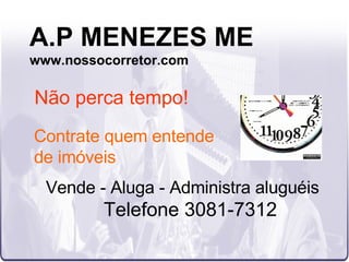 A.P MENEZES ME www.nossocorretor.com Vende - Aluga - Administra aluguéis Telefone 3081-7312 Não perca tempo! Contrate quem entende  de imóveis 