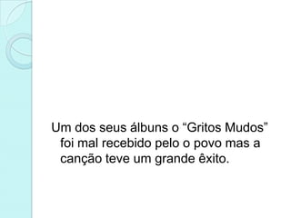 Um dos seus álbuns o “Gritos Mudos”
 foi mal recebido pelo o povo mas a
 canção teve um grande êxito.
 