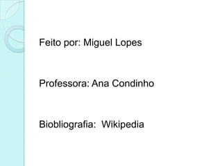 Feito por: Miguel Lopes



Professora: Ana Condinho



Biobliografia: Wikipedia
 