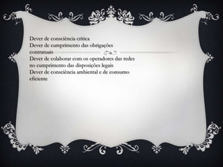 Dever de consciência crítica
Dever de cumprimento das obrigações
contratuais
Dever de colaborar com os operadores das redes
no cumprimento das disposições legais
Dever de consciência ambiental e de consumo
eficiente
 