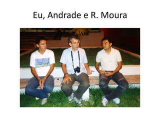 Eu, Andrade e R. Moura
 