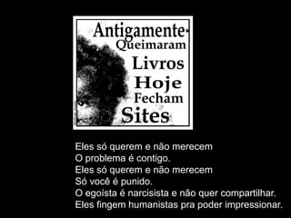 Eles só querem e não merecem
O problema é contigo.
Eles só querem e não merecem
Só você é punido.
O egoísta é narcisista e não quer compartilhar.
Eles fingem humanistas pra poder impressionar.
 
