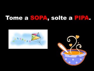 Tome a SOPA, solte a PIPA.
 