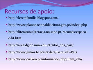 Recursos de apoio: http://leremfamilia.blogspot.com/ http://www.planonacionaldeleitura.gov.pt/index1.php http://literaturaeliteracia.no.sapo.pt/recursos/espaco-e-lit.htm http://area.dgidc.min-edu.pt/sitio_dos_pais/ http://www.junior.te.pt/servlets/Gerais?P=Pais http://www.cuckoo.pt/information.php/item_id/9 