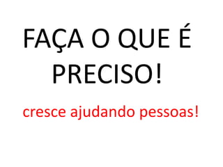 FAÇA O QUE É
  PRECISO!
cresce ajudando pessoas!
 