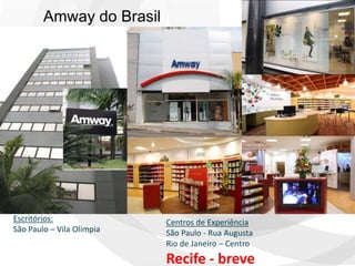 Amway do Brasil




Escritórios:               Centros de Experiência
São Paulo – Vila Olímpia   São Paulo - Rua Augusta
                           Rio de Janeiro – Centro
                           Recife - breve
 