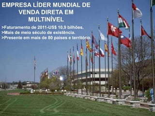 EMPRESA LÍDER MUNDIAL DE
    VENDA DIRETA EM
      MULTINÍVEL
>Faturamento de 2011-US$ 10,9 bilhões.
>Mais de meio século de existência.
>Presente em mais de 80 países e território.
 