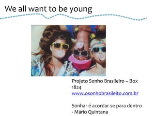 We all want to be young




                 Projeto Sonho Brasileiro – Box
                 1824
                 www.osonhobrasileito.com.br

                 Sonhar é acordar-se para dentro
                 - Mário Quintana
 