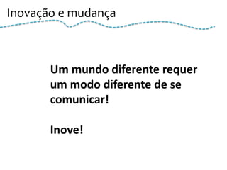 Inovação e mudança



       Um mundo diferente requer
       um modo diferente de se
       comunicar!

       Inove!
 
