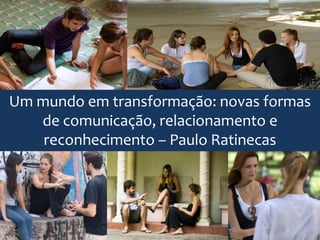 Um mundo em transformação: novas formas
   de comunicação, relacionamento e
    reconhecimento – Paulo Ratinecas
 