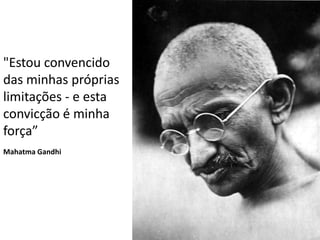 "Estou convencido
das minhas próprias
limitações - e esta
convicção é minha
força”
Mahatma Gandhi
 